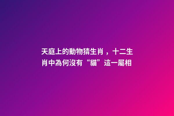天庭上的動物猜生肖，十二生肖中為何沒有“貓”這一屬相